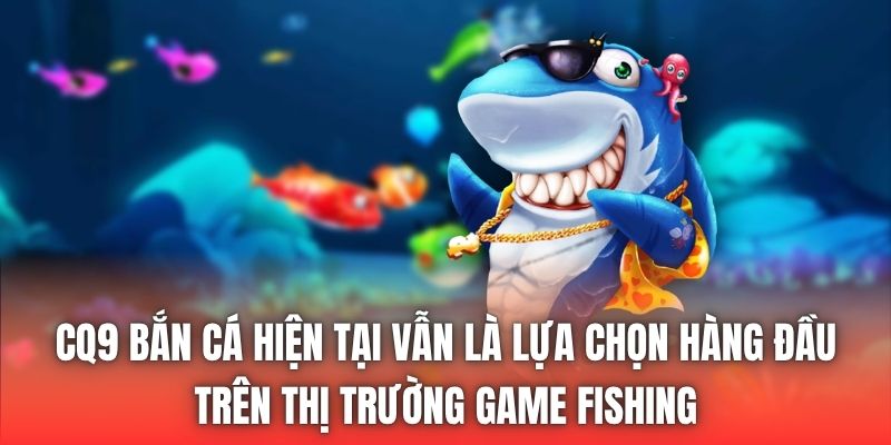 CQ9 bắn cá hiện tại vẫn là lựa chọn hàng đầu trên thị trường game fishing
